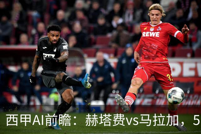 西甲AI前瞻：赫塔费vs马拉加，5轮只进3球的矛对还没开胡的盾